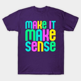 "Make it make sense" in ultra bright neon colors - for the overwhelmed and annoyed everywhere T-Shirt